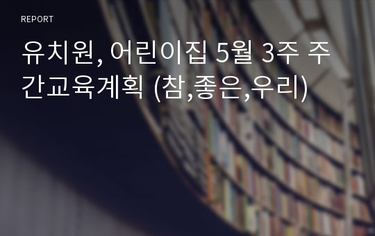 유치원, 어린이집 5월 3주 주간교육계획 (참,좋은,우리)