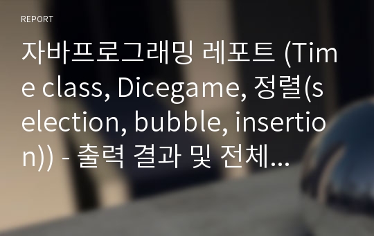 자바프로그래밍 레포트 (Time class, Dicegame, 정렬(selection, bubble, insertion)) - 출력 결과 및 전체 코드 포함