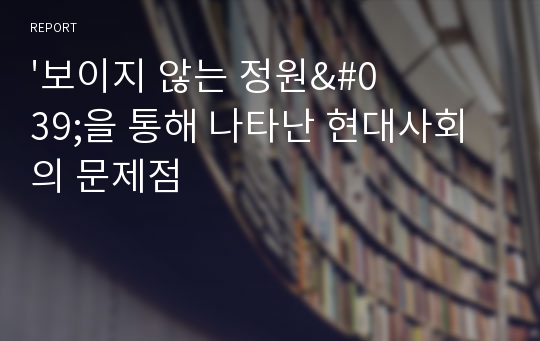 &#039;보이지 않는 정원&#039;을 통해 나타난 현대사회의 문제점