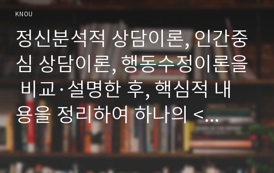 정신분석적 상담이론, 인간중심 상담이론, 행동수정이론을 비교·설명한 후, 핵심적 내용을 정리하여 하나의 &lt;표&gt;로 요약하여 제시하시오. -2019 방송통신대 상담심리학