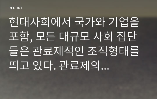 현대사회에서 국가와 기업을 포함, 모든 대규모 사회 집단들은 관료제적인 조직형태를 띄고 있다. 관료제의 장점과 단점을 본인의 사회경험(학교, 직장, 정부 행정에서 겪은 경험 등)을 예로 들어 설명해 보시오.(논)