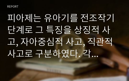 피아제는 유아기를 전조작기 단계로 그 특징을 상징적 사고, 자아중심적 사고, 직관적 사고로 구분하였다. 각 특징에 대해 설명하시오