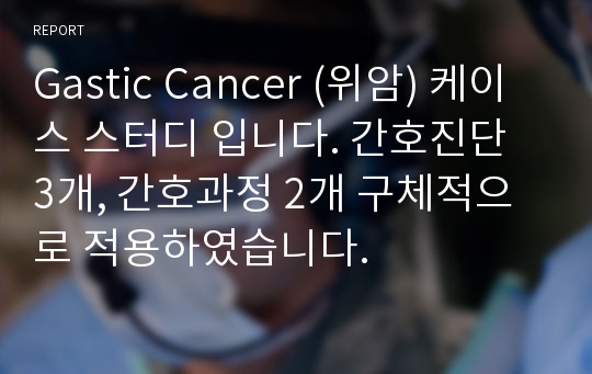 Gastic Cancer (위암) 케이스 스터디 입니다. 간호진단 3개, 간호과정 2개 구체적으로 적용하였습니다.