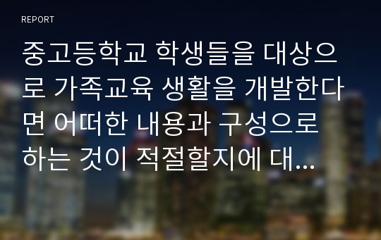 중고등학교 학생들을 대상으로 가족교육 생활을 개발한다면 어떠한 내용과 구성으로 하는 것이 적절할지에 대해 작성해 봅시다.