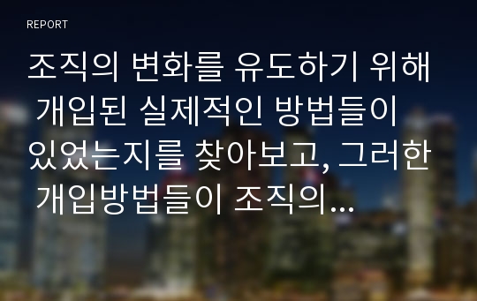 조직의 변화를 유도하기 위해 개입된 실제적인 방법들이 있었는지를 찾아보고, 그러한 개입방법들이 조직의 성공을 이끌었던 사례에 대해서 설명해 봅시다.