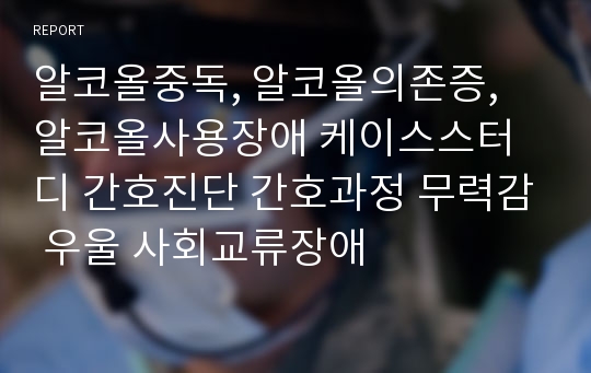 알코올중독, 알코올의존증, 알코올사용장애 케이스스터디 간호진단 간호과정 무력감 우울 사회교류장애