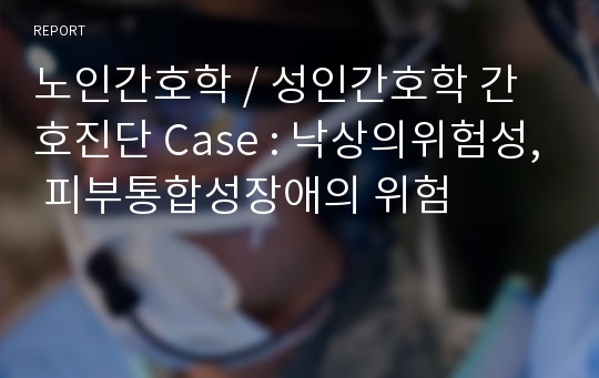 노인간호학 / 성인간호학 간호진단 Case : 낙상의위험성, 피부통합성장애의 위험