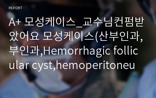 A+ 모성케이스_교수님컨펌받았어요 모성케이스(산부인과,부인과,Hemorrhagic follicular cyst,hemoperitoneum,출혈위험성,통증,불안,안위장애,진단4개,과정1개)