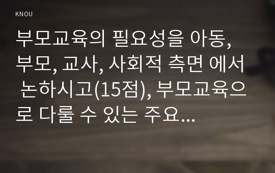 부모교육의 필요성을 아동, 부모, 교사, 사회적 측면 에서 논하시고(15점), 부모교육으로 다룰 수 있는 주요내용을 설명하시오(15점).