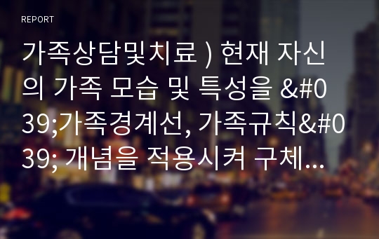 가족상담및치료 ) 현재 자신의 가족 모습 및 특성을 &#039;가족경계선, 가족규칙&#039; 개념을 적용시켜 구체적으로 분석하시오.