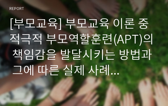 [부모교육] 부모교육 이론 중 적극적 부모역할훈련(APT)의 책임감을 발달시키는 방법과 그에 따른 실제 사례를 구체적으로 기술하시오