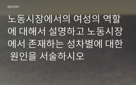 노동시장에서의 여성의 역할에 대해서 설명하고 노동시장에서 존재하는 성차별에 대한 원인을 서술하시오