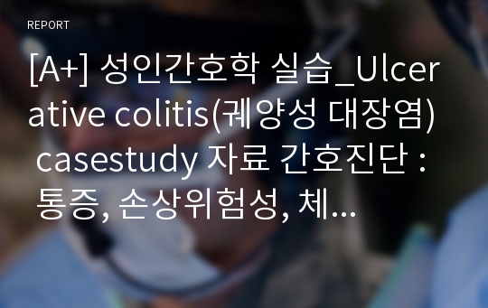 [A+] 성인간호학 실습_Ulcerative colitis(궤양성 대장염) casestudy 자료 간호진단 : 통증, 손상위험성, 체액부족위험성