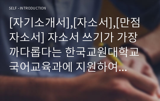 [자기소개서],[자소서],[만점자소서] 자소서 쓰기가 가장 까다롭다는 한국교원대학교 국어교육과에 지원하여 합격한 자기소개서입니다. 자신의 공부법과 왜 국어교육과에 지원하게 되었는지 그 사유가 세세하게 서술된 훌륭한 작품입니다. 자소서 1,2,3,4번 완벽정리. 이 글을 읽어보시면 큰 도움이 될 것입니다.