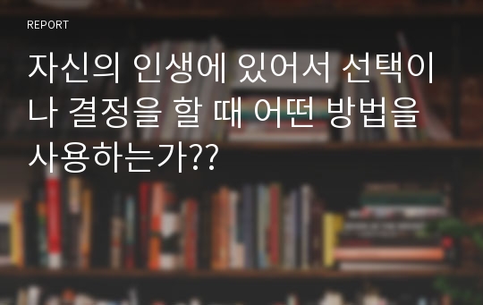 자신의 인생에 있어서 선택이나 결정을 할 때 어떤 방법을 사용하는가??