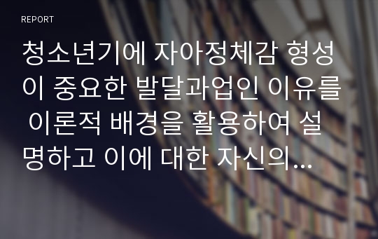 청소년기에 자아정체감 형성이 중요한 발달과업인 이유를 이론적 배경을 활용하여 설명하고 이에 대한 자신의 주장을 서술하시오