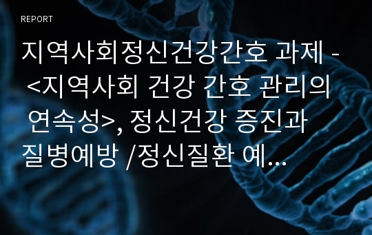 지역사회정신건강간호 과제 - &lt;지역사회 건강 간호 관리의 연속성&gt;, 정신건강 증진과 질병예방 /정신질환 예방모델 /정신재활에 대한 개념 - 3차 예방 /지역사회 정신건강의 개념 및 철학적 관점 /지역사회정신간호의 발달 및 우리나라의 현황 /지역사회정신간호 전략 및 모형 /지역사회정신간호사의 역할과 기능