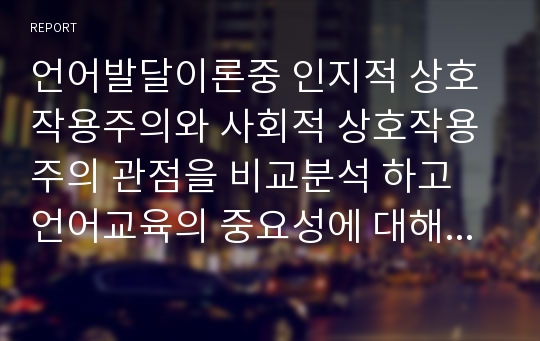 언어발달이론중 인지적 상호작용주의와 사회적 상호작용주의 관점을 비교분석 하고 언어교육의 중요성에 대해 견해 기술하시오