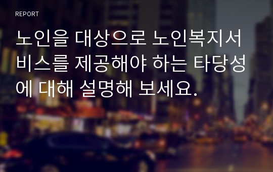 노인을 대상으로 노인복지서비스를 제공해야 하는 타당성에 대해 설명해 보세요.