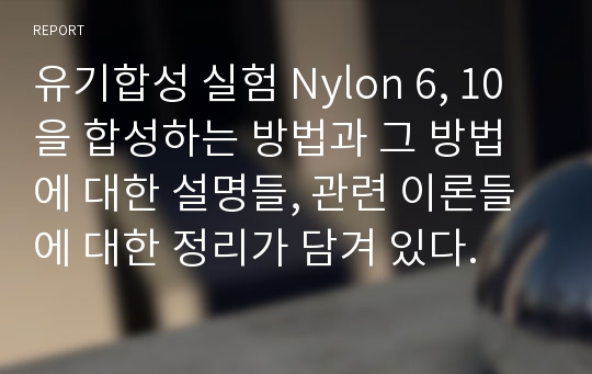 유기합성 실험 Nylon 6, 10을 합성하는 방법과 그 방법에 대한 설명들, 관련 이론들에 대한 정리가 담겨 있다.