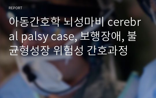 아동간호학 뇌성마비 cerebral palsy case, 보행장애, 불균형성장 위험성 간호과정