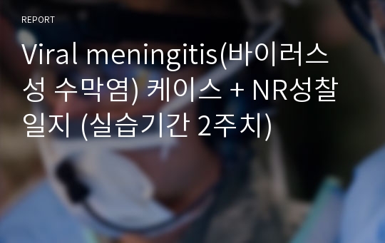 Viral meningitis(바이러스성 수막염) 케이스 + NR성찰일지 (실습기간 2주치)