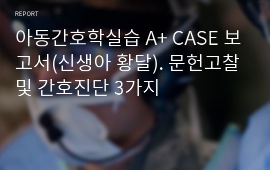 아동간호학실습 A+ CASE 보고서(신생아 황달). 문헌고찰 및 간호진단 3가지