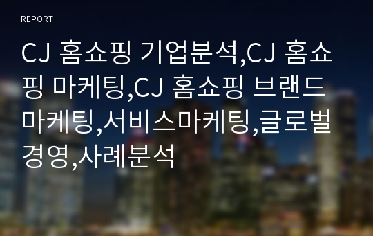 CJ 홈쇼핑 기업분석,CJ 홈쇼핑 마케팅,CJ 홈쇼핑 브랜드마케팅,서비스마케팅,글로벌경영,사례분석