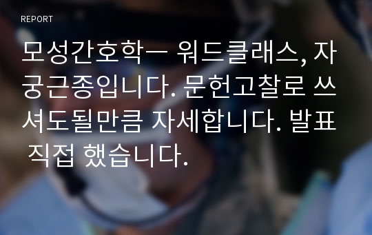 모성간호학ㅡ 워드클래스, 자궁근종입니다. 문헌고찰로 쓰셔도될만큼 자세합니다. 발표 직접 했습니다.