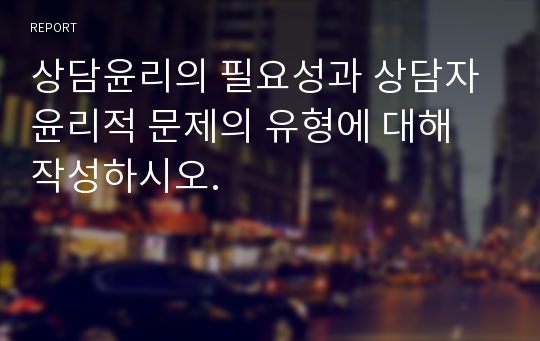 상담윤리의 필요성과 상담자 윤리적 문제의 유형에 대해 작성하시오.