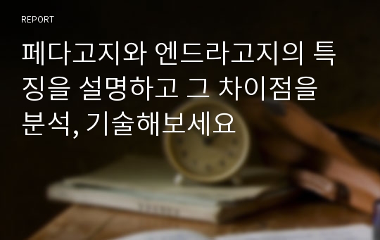 페다고지와 엔드라고지의 특징을 설명하고 그 차이점을 분석, 기술해보세요