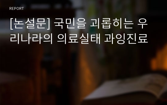 [논설문] 국민을 괴롭히는 우리나라의 의료실태 과잉진료