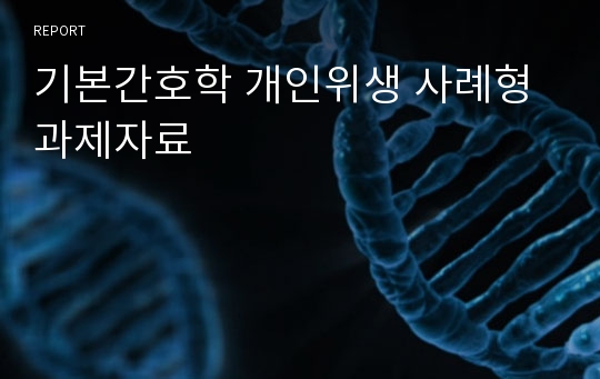 기본간호학 개인위생 사례형 과제자료