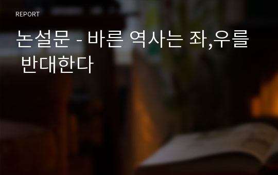 논설문 - 바른 역사는 좌,우를 반대한다