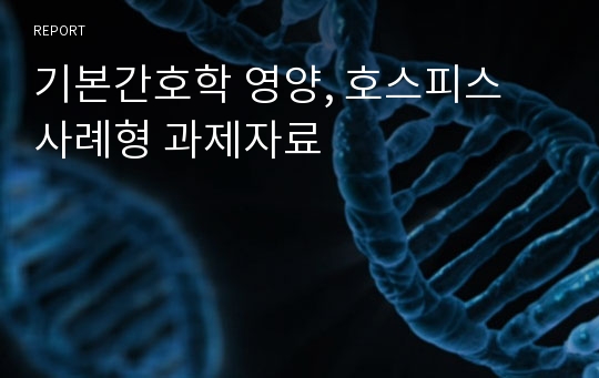 기본간호학 영양, 호스피스 사례형 과제자료