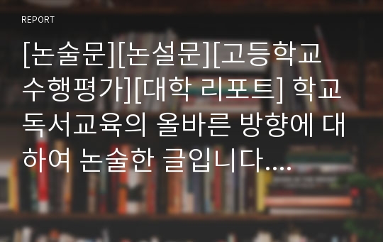 [논술문][논설문][고등학교 수행평가][대학 리포트] 학교 독서교육의 올바른 방향에 대하여 논술한 글입니다. 구성이 탄탄하여 좋은 평가를 받은 논술문입니다.