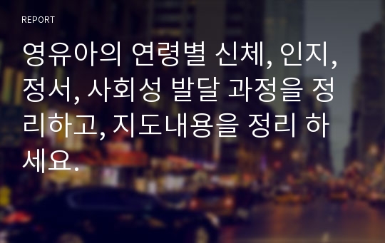 영유아의 연령별 신체, 인지, 정서, 사회성 발달 과정을 정리하고, 지도내용을 정리 하세요.