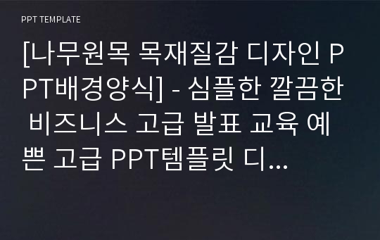 [나무원목 목재질감 디자인 PPT배경양식] - 심플한 깔끔한 비즈니스 고급 발표 교육 예쁜 고급 PPT템플릿 디자인 서식 배경파워포인트 테마양식 PowerPoint PPT테마 프레젠테이션