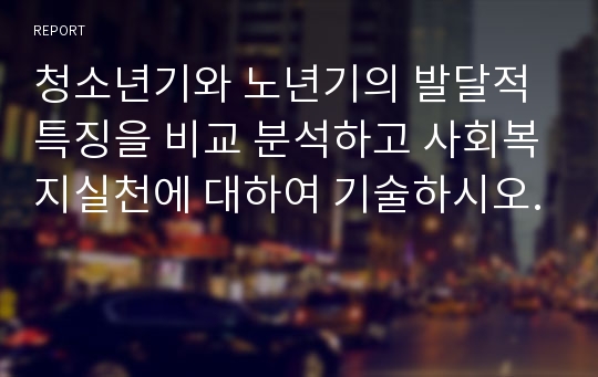 청소년기와 노년기의 발달적 특징을 비교 분석하고 사회복지실천에 대하여 기술하시오.