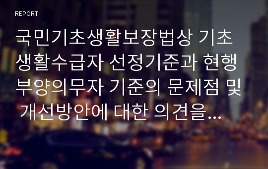 국민기초생활보장법상 기초생활수급자 선정기준과 현행 부양의무자 기준의 문제점 및 개선방안에 대한 의견을 제출하시오.