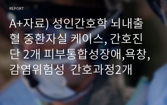 A+자료) 성인간호학 뇌내출혈 중환자실 케이스, 간호진단 2개 피부통합성장애,욕창,감염위험성  간호과정2개