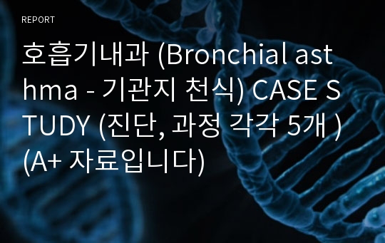 호흡기내과 (Bronchial asthma - 기관지 천식) CASE STUDY (진단, 과정 각각 5개 )(A+ 자료입니다)