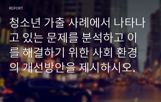 청소년 가출 사례에서 나타나고 있는 문제를 분석하고 이를 해결하기 위한 사회 환경의 개선방안을 제시하시오.