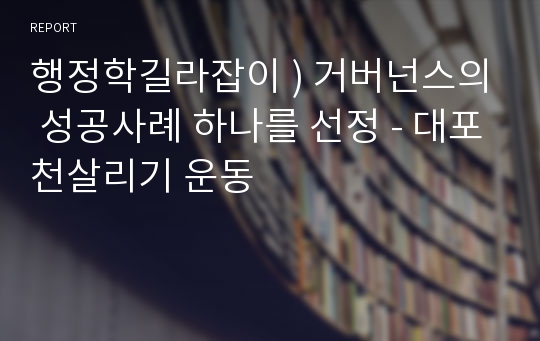 행정학길라잡이 ) 거버넌스의 성공사례 하나를 선정 - 대포천살리기 운동