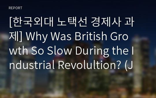 [한국외대 노택선 경제사 과제] Why Was British Growth So Slow During the Industrial Revolultion? (JEFFREY G. WILLIAMSON) 한국어 요약