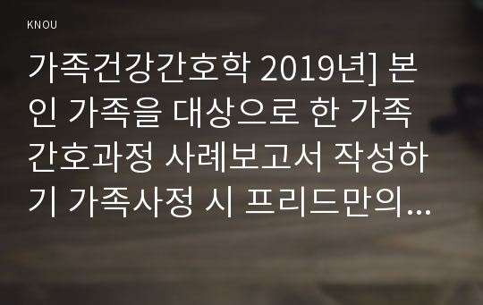 가족건강간호학 2019년] 본인 가족을 대상으로 한 가족간호과정 사례보고서 작성하기 가족사정 시 프리드만의 사정도구 사용 가족진단 시: ICNP분류틀 적용 가족계획, 중재 및 평가계획 포함 출석수업대체시험