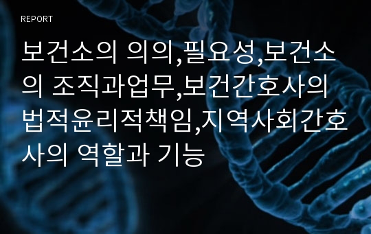 보건소의 의의,필요성,보건소의 조직과업무,보건간호사의 법적윤리적책임,지역사회간호사의 역할과 기능