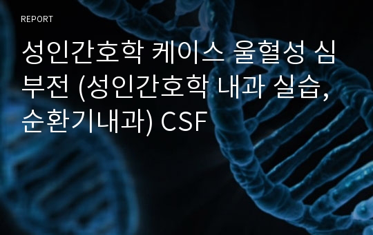 성인간호학 케이스 울혈성 심부전 (성인간호학 내과 실습, 순환기내과) CSF