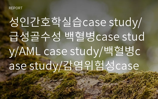 성인간호학실습case study/급성골수성 백혈병case study/AML case study/백혈병case study/감염위험성case study/신체손상 위험성case study/간호진단 3개/간호과정 2개/낙상 교육자료/욕창 교육자료