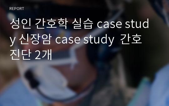 성인 간호학 실습 case study 신장암 case study  간호진단 2개